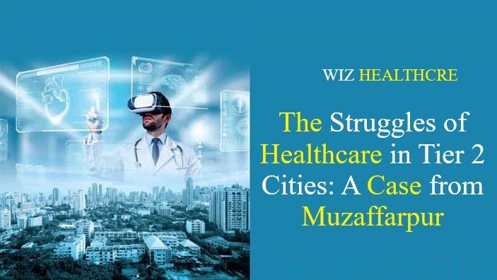 The Struggles of Healthcare in Tier 2 Cities: A Case from Muzaffarpur